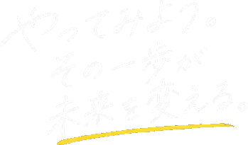 やってみよう。その一歩が未来を変える。